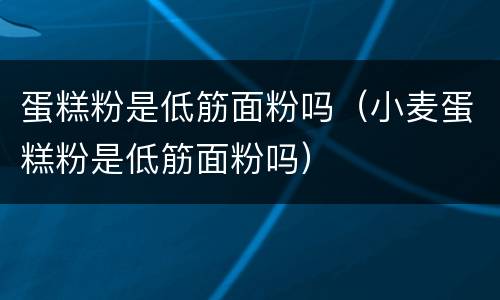 蛋糕粉是低筋面粉吗（小麦蛋糕粉是低筋面粉吗）