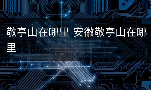 敬亭山在哪里 安徽敬亭山在哪里