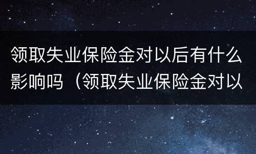 领取失业保险金对以后有什么影响吗（领取失业保险金对以后就业有什么影响吗）