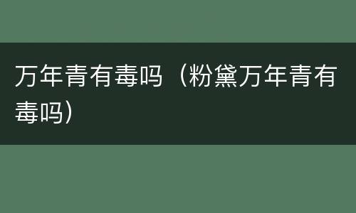 万年青有毒吗（粉黛万年青有毒吗）