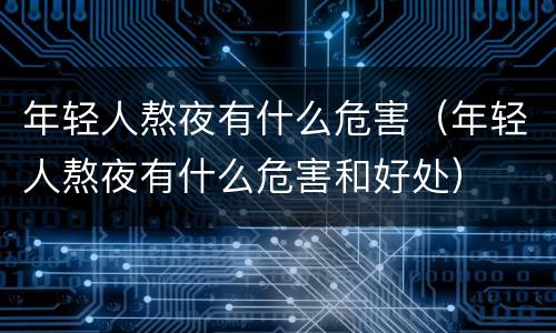 年轻人熬夜有什么危害（年轻人熬夜有什么危害和好处）