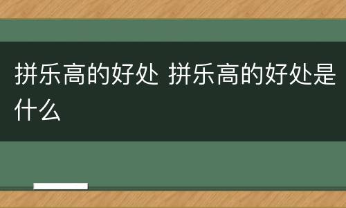 拼乐高的好处 拼乐高的好处是什么