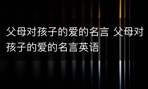 父母对孩子的爱的名言 父母对孩子的爱的名言英语
