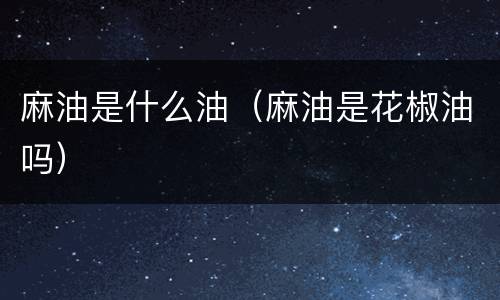 麻油是什么油（麻油是花椒油吗）