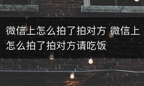 微信上怎么拍了拍对方 微信上怎么拍了拍对方请吃饭