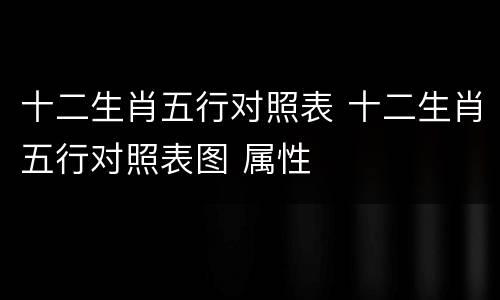十二生肖五行对照表 十二生肖五行对照表图 属性