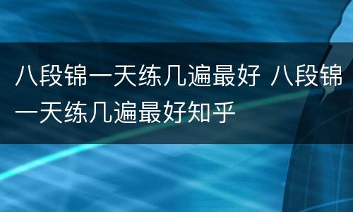 八段锦一天练几遍最好 八段锦一天练几遍最好知乎
