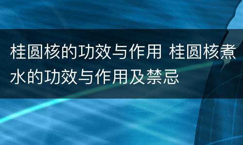桂圆核的功效与作用 桂圆核煮水的功效与作用及禁忌
