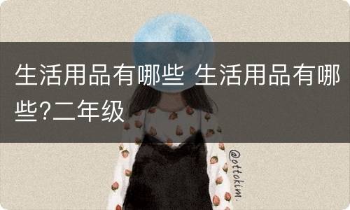 生活用品有哪些 生活用品有哪些?二年级