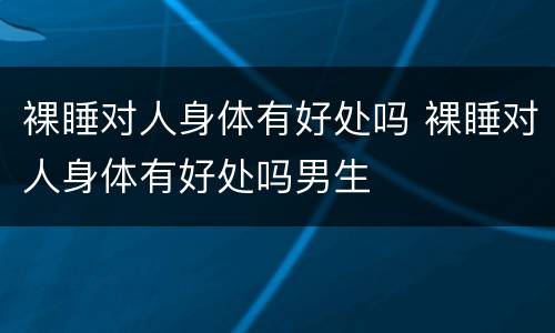 裸睡对人身体有好处吗 裸睡对人身体有好处吗男生