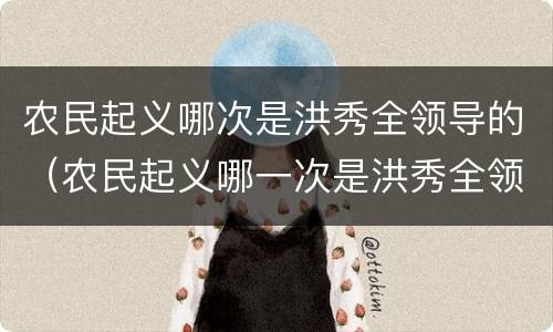农民起义哪次是洪秀全领导的（农民起义哪一次是洪秀全领导的）