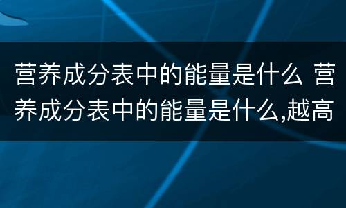 营养成分表中的能量是什么 营养成分表中的能量是什么,越高越好吗