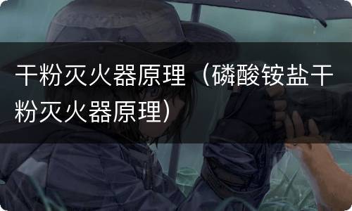 干粉灭火器原理（磷酸铵盐干粉灭火器原理）
