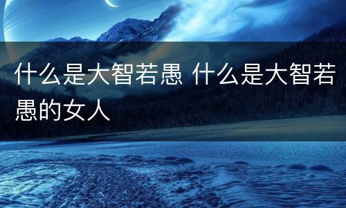 什么是大智若愚 什么是大智若愚的女人