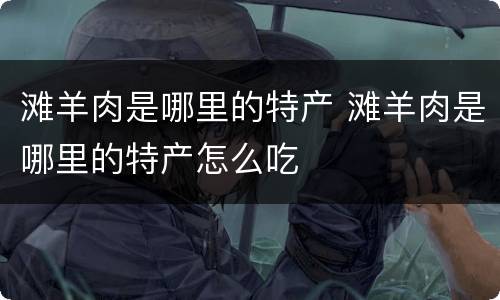 滩羊肉是哪里的特产 滩羊肉是哪里的特产怎么吃