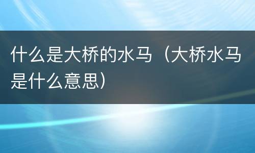 什么是大桥的水马（大桥水马是什么意思）