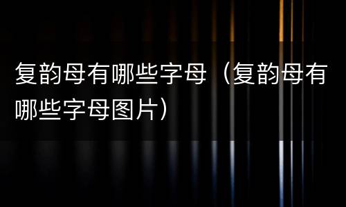 复韵母有哪些字母（复韵母有哪些字母图片）