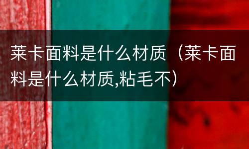 莱卡面料是什么材质（莱卡面料是什么材质,粘毛不）