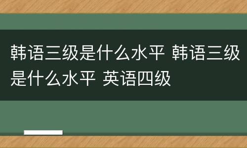 韩语三级是什么水平 韩语三级是什么水平 英语四级