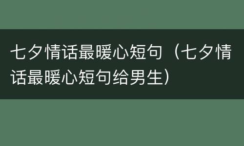 七夕情话最暖心短句（七夕情话最暖心短句给男生）