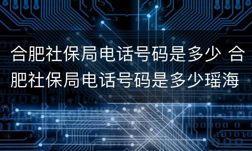 合肥社保局电话号码是多少 合肥社保局电话号码是多少瑶海区
