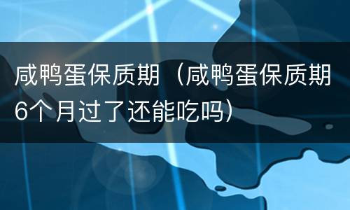 咸鸭蛋保质期（咸鸭蛋保质期6个月过了还能吃吗）
