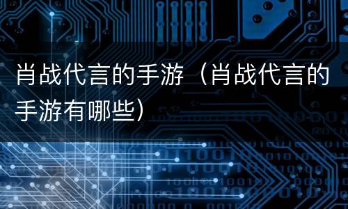 肖战代言的手游（肖战代言的手游有哪些）