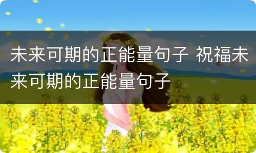 未来可期的正能量句子 祝福未来可期的正能量句子