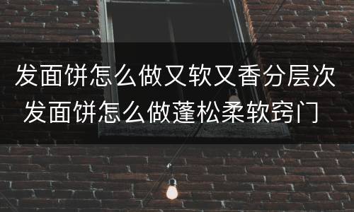 发面饼怎么做又软又香分层次 发面饼怎么做蓬松柔软窍门