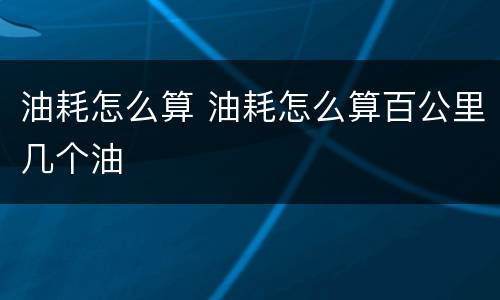 油耗怎么算 油耗怎么算百公里几个油