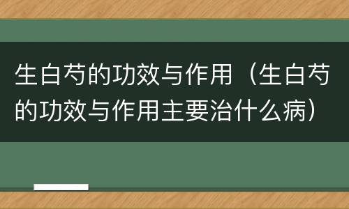 生白芍的功效与作用（生白芍的功效与作用主要治什么病）