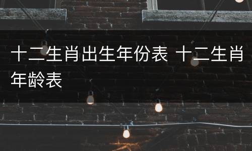 十二生肖出生年份表 十二生肖年龄表