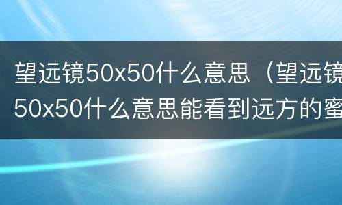 望远镜50x50什么意思（望远镜50x50什么意思能看到远方的蜜蜂吗?）