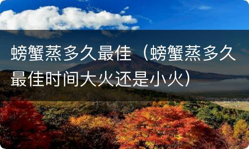 螃蟹蒸多久最佳（螃蟹蒸多久最佳时间大火还是小火）