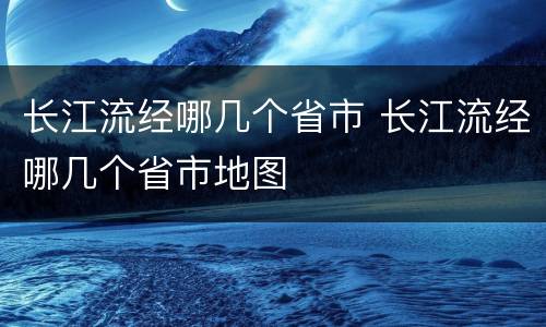 长江流经哪几个省市 长江流经哪几个省市地图