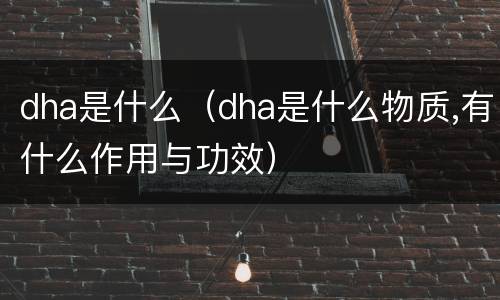 dha是什么（dha是什么物质,有什么作用与功效）