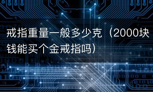 戒指重量一般多少克（2000块钱能买个金戒指吗）