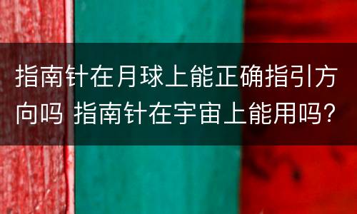 指南针在月球上能正确指引方向吗 指南针在宇宙上能用吗?
