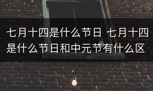 七月十四是什么节日 七月十四是什么节日和中元节有什么区别