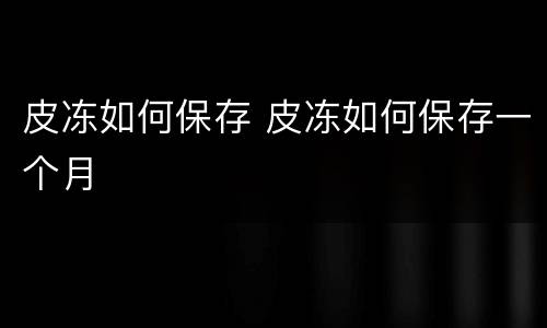 皮冻如何保存 皮冻如何保存一个月