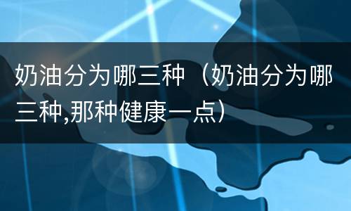 奶油分为哪三种（奶油分为哪三种,那种健康一点）