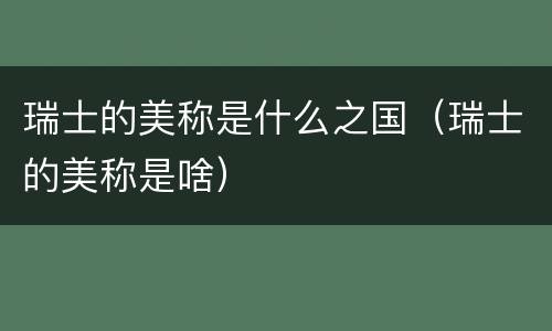 瑞士的美称是什么之国（瑞士的美称是啥）