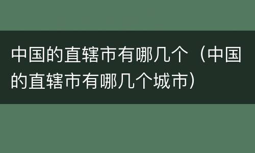 中国的直辖市有哪几个（中国的直辖市有哪几个城市）