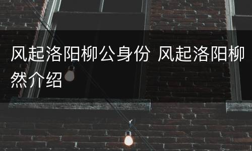 风起洛阳柳公身份 风起洛阳柳然介绍