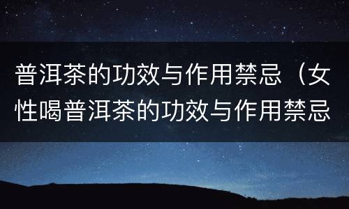 普洱茶的功效与作用禁忌（女性喝普洱茶的功效与作用禁忌）
