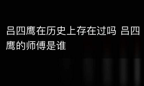 吕四鹰在历史上存在过吗 吕四鹰的师傅是谁