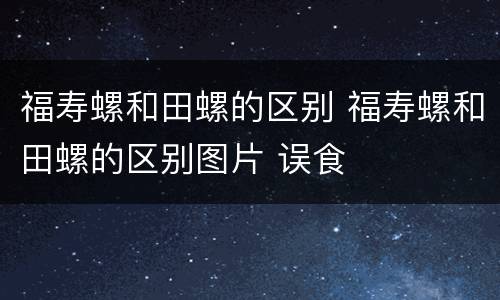 福寿螺和田螺的区别 福寿螺和田螺的区别图片 误食