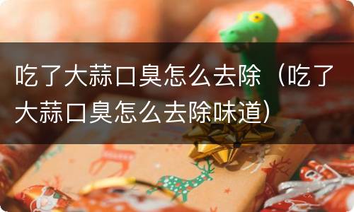 吃了大蒜口臭怎么去除（吃了大蒜口臭怎么去除味道）