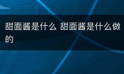 甜面酱是什么 甜面酱是什么做的