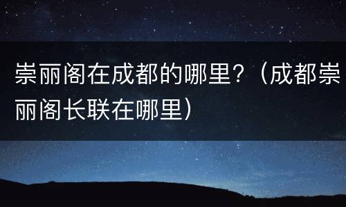 崇丽阁在成都的哪里?（成都崇丽阁长联在哪里）